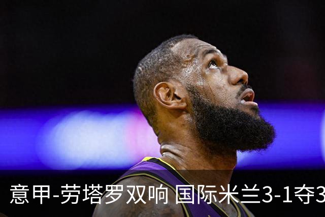 意甲-劳塔罗双响 国际米兰3-1夺3连胜紧追榜首