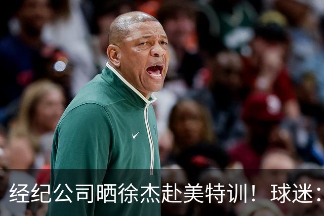 经纪公司晒徐杰赴美特训！球迷：育航啥时候给18、25安排这种活动？