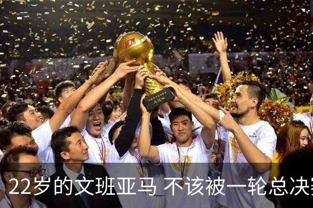 22岁的文班亚马 不该被一轮总决赛定义