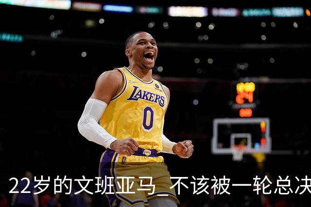 22岁的文班亚马 不该被一轮总决赛定义