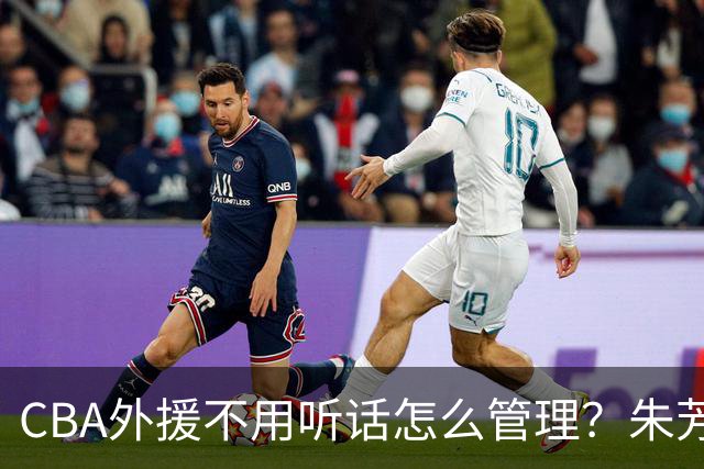 CBA外援不用听话怎么管理？朱芳雨：翻译会给他看我以前是什么状态