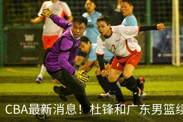 CBA最新消息！杜锋和广东男篮续约四年，浙江官宣续约法莱卡斯，郭艾伦续约遇阻